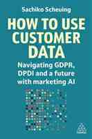 How to Use Customer Data Navigating GDPR, DPDI and a future with marketing AI (Sachiko Scheuing)2024 Kogan Page