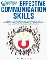 EFFECTIVE COMMUNICATION SKILLS: The Nine-Keys Guidebook for Developing the Art of Persuasion through Public Speaking, Social Intelligence, Verbal Dexterity, Charisma, and Eloquence